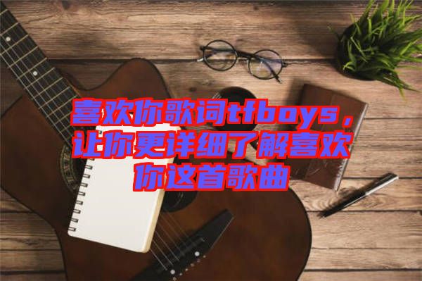 喜歡你歌詞tfboys，讓你更詳細(xì)了解喜歡你這首歌曲