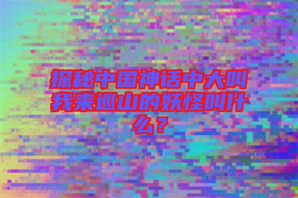探秘中國(guó)神話中大叫我來巡山的妖怪叫什么？