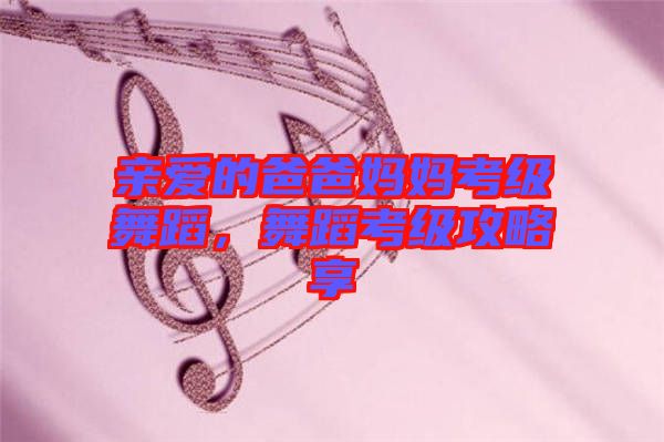 親愛(ài)的爸爸媽媽考級(jí)舞蹈，舞蹈考級(jí)攻略享
