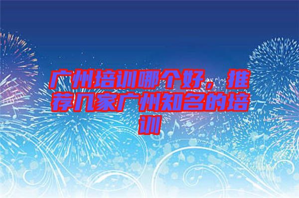 廣州培訓(xùn)哪個(gè)好，推薦幾家廣州知名的培訓(xùn)