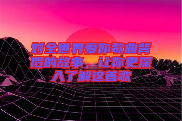 對全世界愛你歌曲背后的故事，讓你更深入了解這首歌