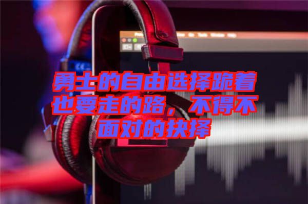 勇士的自由選擇跪著也要走的路，不得不面對(duì)的抉擇