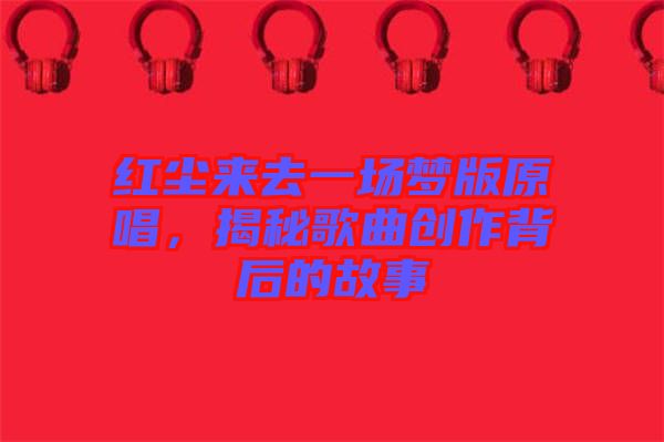 紅塵來去一場夢版原唱，揭秘歌曲創(chuàng)作背后的故事