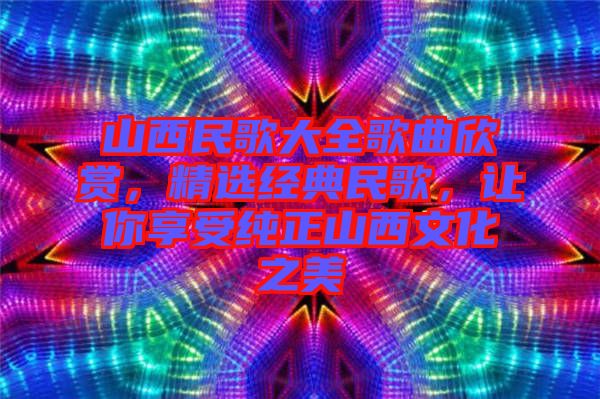 山西民歌大全歌曲欣賞，精選經(jīng)典民歌，讓你享受純正山西文化之美
