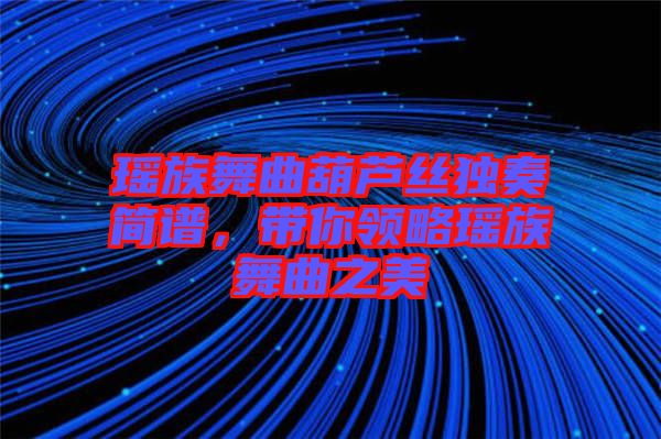 瑤族舞曲葫蘆絲獨奏簡譜，帶你領(lǐng)略瑤族舞曲之美