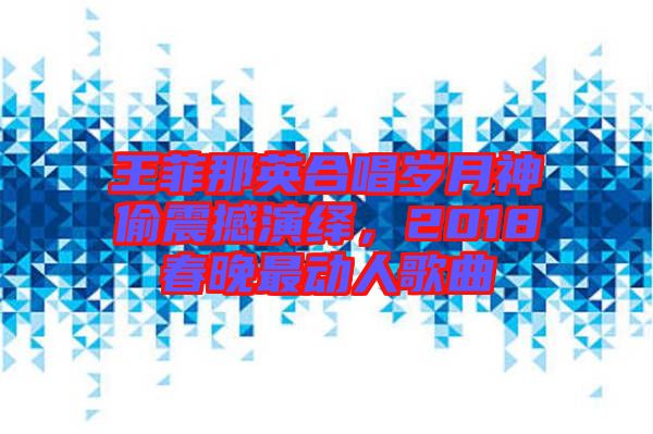 王菲那英合唱歲月神偷震撼演繹，2018春晚最動人歌曲