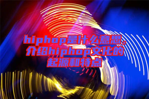 hiphop是什么意思，介紹hiphop文化的起源和特點
