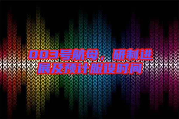 003號航母，研制進展及預(yù)計服役時間