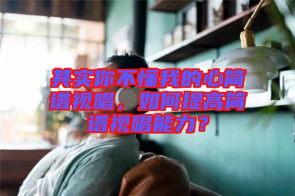 其實你不懂我的心簡譜視唱，如何提高簡譜視唱能力？