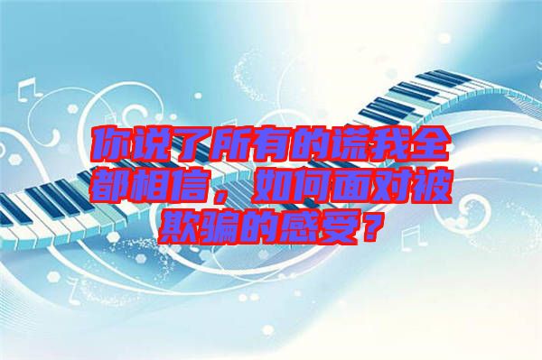 你說了所有的謊我全都相信，如何面對被欺騙的感受？