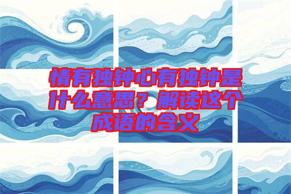 情有獨鐘心有獨鐘是什么意思？解讀這個成語的含義