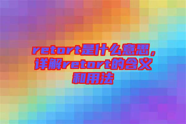 retort是什么意思，詳解retort的含義和用法