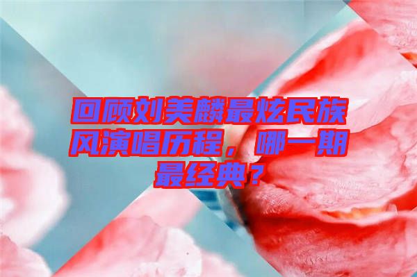 回顧劉美麟最炫民族風(fēng)演唱歷程，哪一期最經(jīng)典？