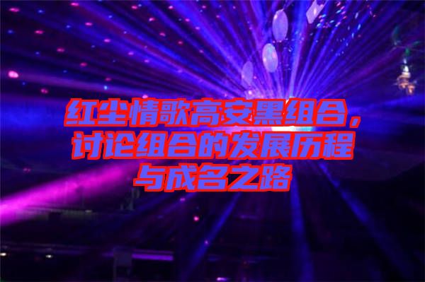 紅塵情歌高安黑組合，討論組合的發(fā)展歷程與成名之路