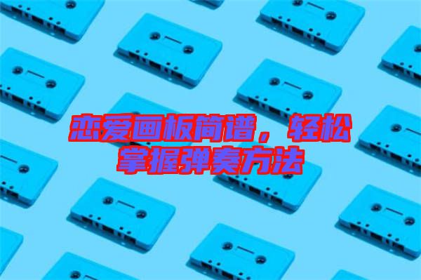 戀愛畫板簡(jiǎn)譜，輕松掌握彈奏方法