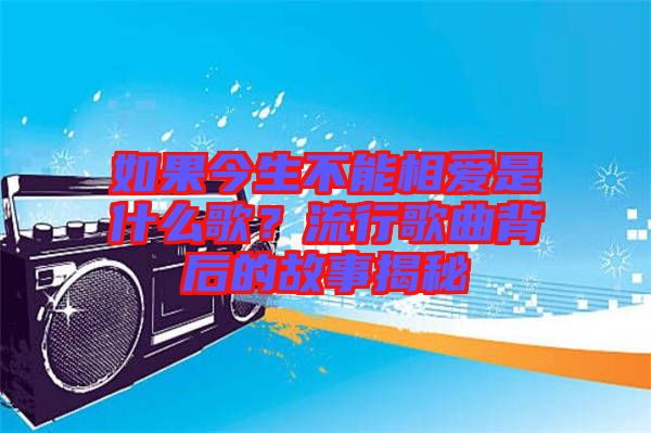 如果今生不能相愛是什么歌？流行歌曲背后的故事揭秘