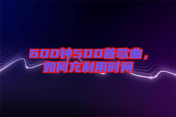 600鐘500首歌曲，如何充利用時(shí)間