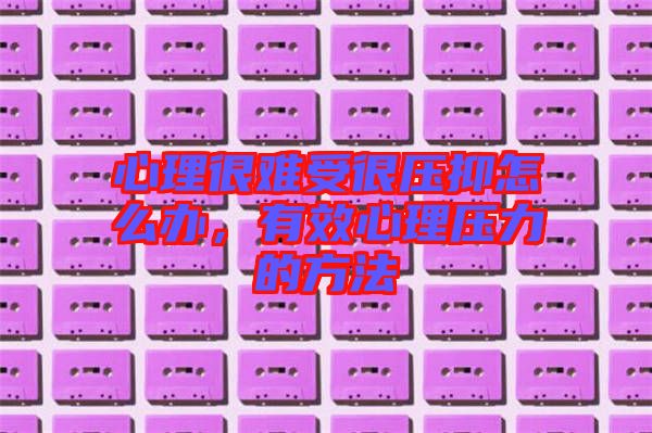 心理很難受很壓抑怎么辦，有效心理壓力的方法