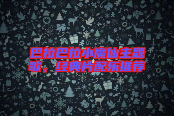 巴拉巴拉小魔仙主題歌，經(jīng)典片配樂推薦