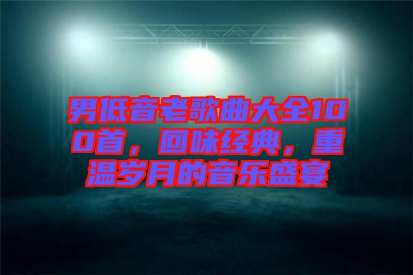 男低音老歌曲大全100首，回味經(jīng)典，重溫歲月的音樂盛宴