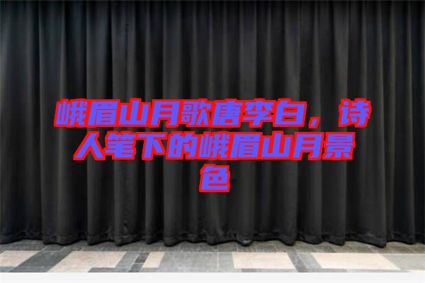 峨眉山月歌唐李白，詩人筆下的峨眉山月景色