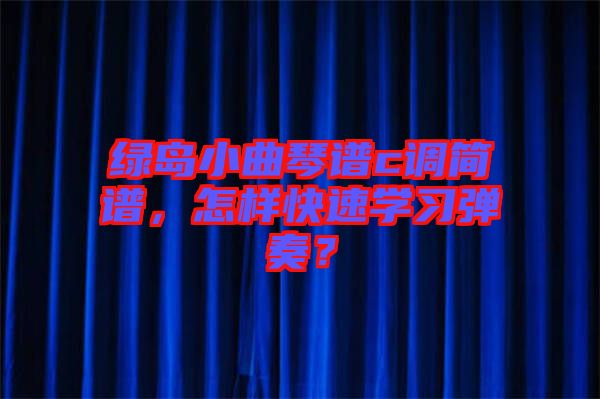 綠島小曲琴譜c調(diào)簡(jiǎn)譜，怎樣快速學(xué)習(xí)彈奏？