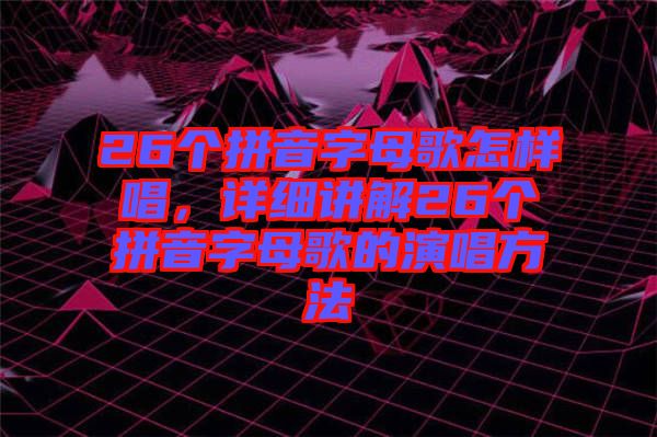 26個拼音字母歌怎樣唱，詳細(xì)講解26個拼音字母歌的演唱方法