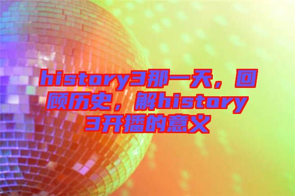 history3那一天，回顧歷史，解history3開播的意義