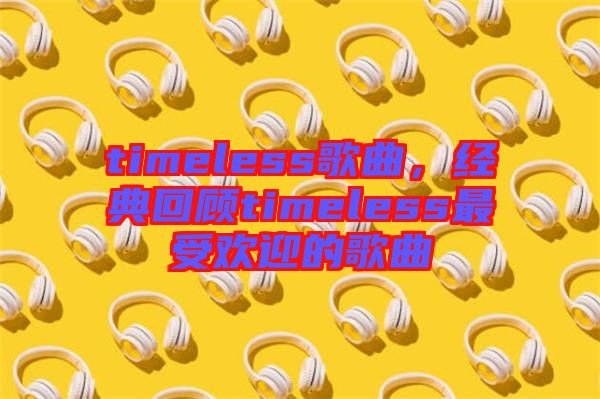 timeless歌曲，經典回顧timeless最受歡迎的歌曲