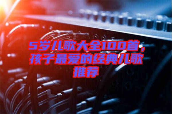 5歲兒歌大全100首，孩子最愛的經(jīng)典兒歌推薦