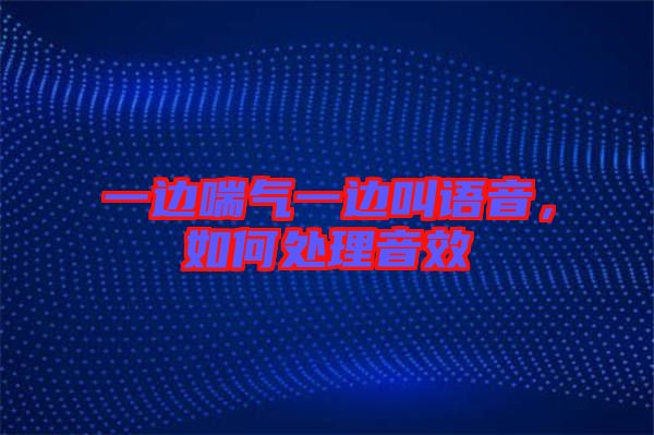 一邊喘氣一邊叫語(yǔ)音，如何處理音效