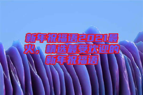 新年祝福語(yǔ)2021最火，精選最受歡迎的新年祝福語(yǔ)