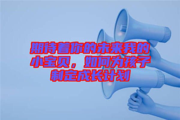 期待著你的未來(lái)我的小寶貝，如何為孩子制定成長(zhǎng)計(jì)劃