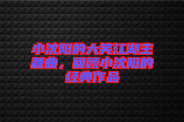 小沈陽的大笑江湖主題曲，回顧小沈陽的經(jīng)典作品