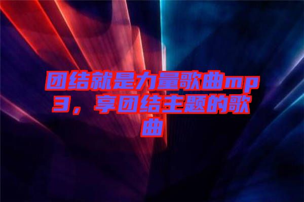 團(tuán)結(jié)就是力量歌曲mp3，享團(tuán)結(jié)主題的歌曲