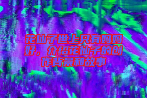 花仙子世上只有媽媽好，介紹花仙子的創(chuàng)作背景和故事