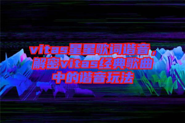 vitas星星歌詞諧音，解密vitas經(jīng)典歌曲中的諧音玩法