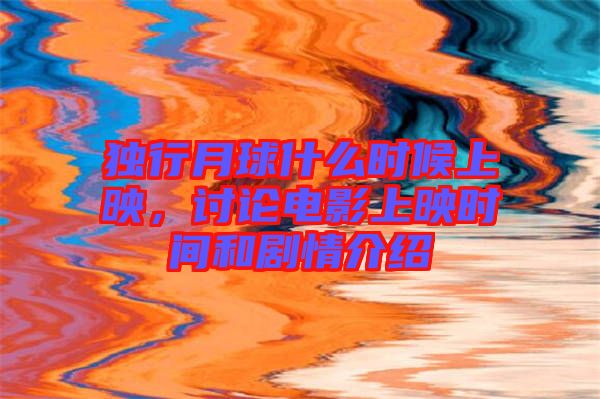 獨行月球什么時候上映，討論電影上映時間和劇情介紹