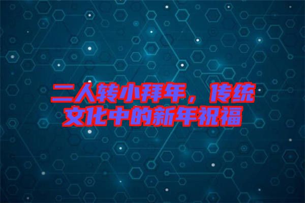 二人轉小拜年，傳統(tǒng)文化中的新年祝福