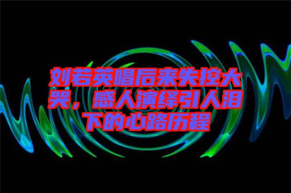 劉若英唱后來(lái)失控大哭，感人演繹引人淚下的心路歷程