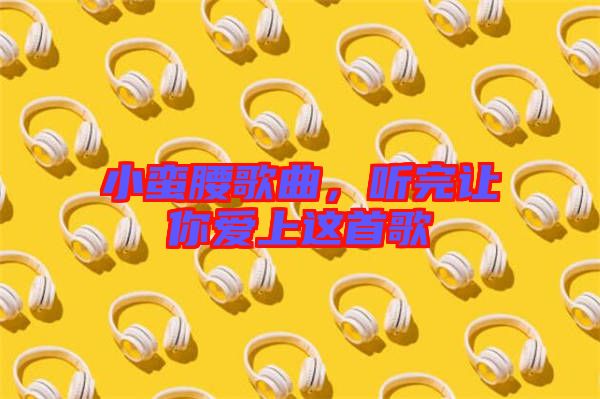 小蠻腰歌曲，聽完讓你愛上這首歌