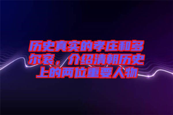歷史真實的孝莊和多爾袞，介紹清朝歷史上的兩位重要人物