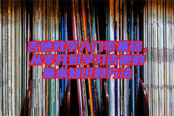 吉他教學(xué)入門零基礎(chǔ)，從零開始學(xué)習(xí)吉他的基本知識(shí)和方法