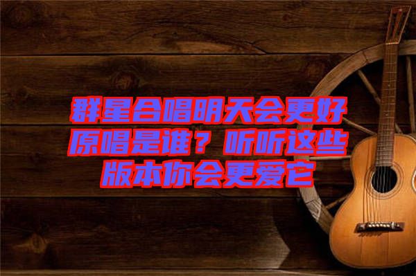 群星合唱明天會(huì)更好原唱是誰(shuí)？聽(tīng)聽(tīng)這些版本你會(huì)更愛(ài)它