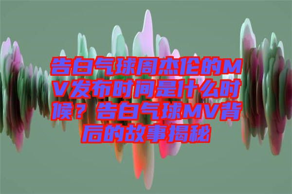 告白氣球周杰倫的MV發(fā)布時間是什么時候？告白氣球MV背后的故事揭秘