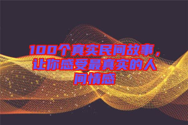 100個(gè)真實(shí)民間故事，讓你感受最真實(shí)的人間情感