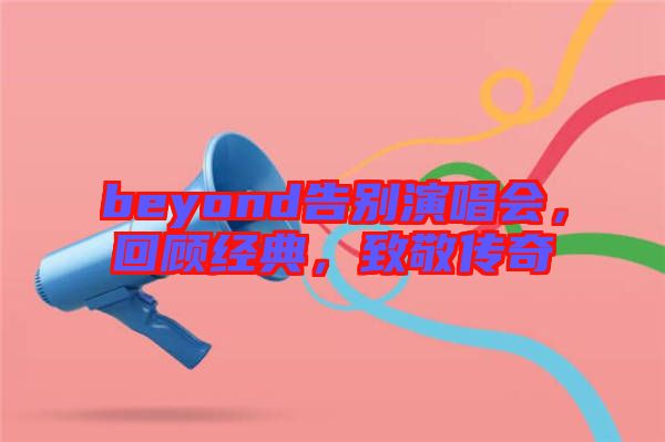 beyond告別演唱會，回顧經(jīng)典，致敬傳奇