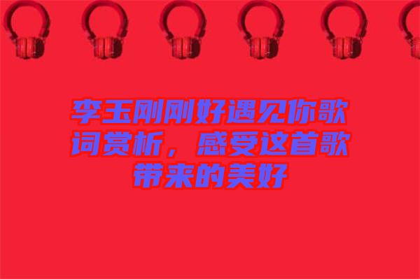 李玉剛剛好遇見你歌詞賞析，感受這首歌帶來的美好