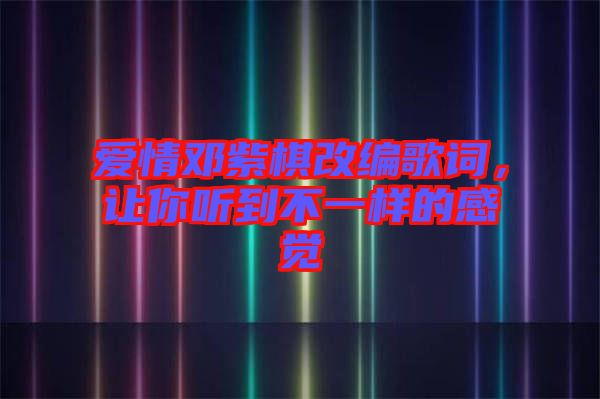 愛情鄧紫棋改編歌詞，讓你聽到不一樣的感覺