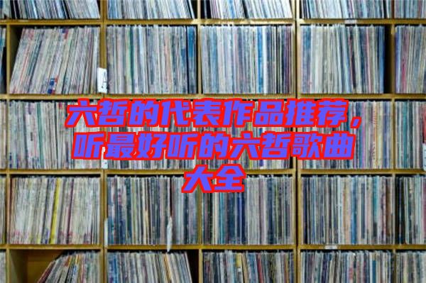 六哲的代表作品推薦，聽(tīng)最好聽(tīng)的六哲歌曲大全